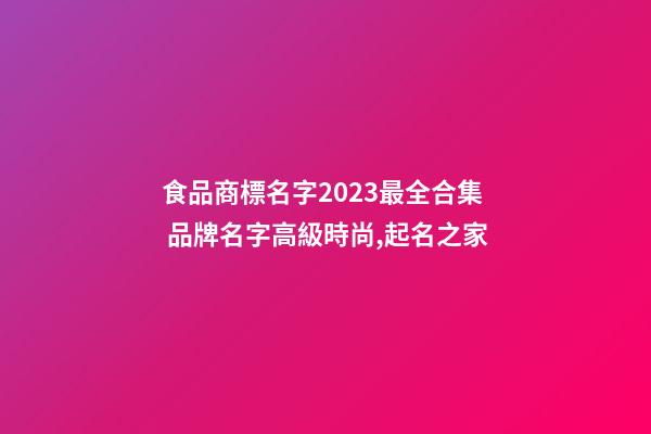 食品商標名字2023最全合集 品牌名字高級時尚,起名之家-第1張-商標起名-玄機派